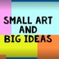 Small Art and Big Ideas